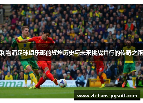 利物浦足球俱乐部的辉煌历史与未来挑战并行的传奇之路