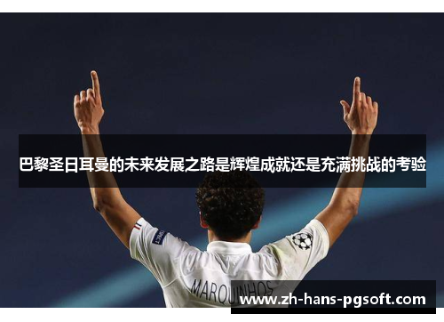 巴黎圣日耳曼的未来发展之路是辉煌成就还是充满挑战的考验