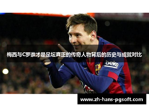 梅西与C罗谁才是足坛真正的传奇人物背后的历史与成就对比