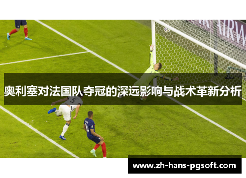 奥利塞对法国队夺冠的深远影响与战术革新分析