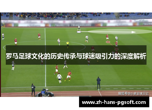 罗马足球文化的历史传承与球迷吸引力的深度解析