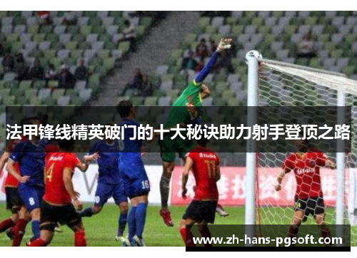 法甲锋线精英破门的十大秘诀助力射手登顶之路