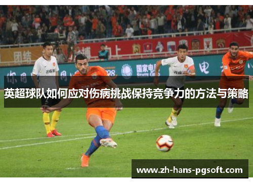 英超球队如何应对伤病挑战保持竞争力的方法与策略