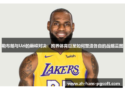 勒布朗与Uzi的巅峰对决：跨界体育巨星如何塑造各自的战略蓝图