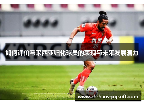 如何评价马来西亚归化球员的表现与未来发展潜力