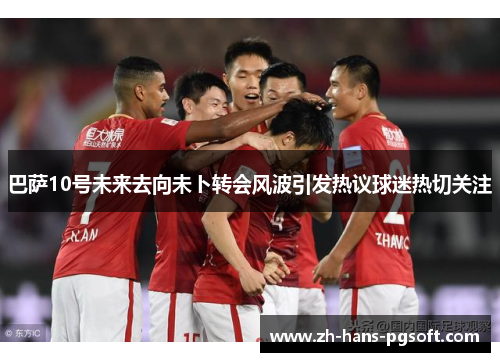 巴萨10号未来去向未卜转会风波引发热议球迷热切关注