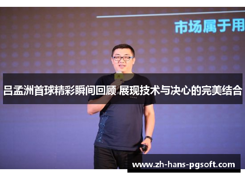 吕孟洲首球精彩瞬间回顾 展现技术与决心的完美结合