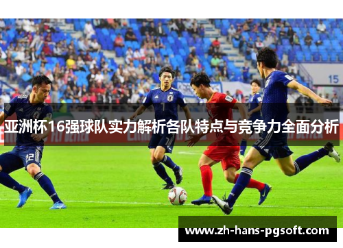 亚洲杯16强球队实力解析各队特点与竞争力全面分析