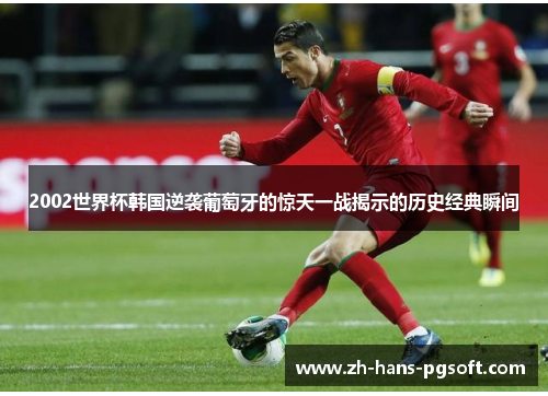 2002世界杯韩国逆袭葡萄牙的惊天一战揭示的历史经典瞬间