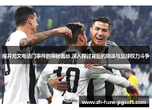 揭开尤文电话门事件的神秘面纱 深入探讨背后的阴谋与足球权力斗争
