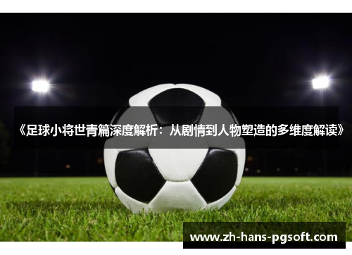《足球小将世青篇深度解析：从剧情到人物塑造的多维度解读》