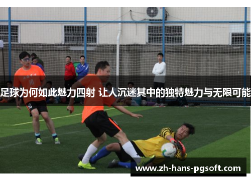 足球为何如此魅力四射 让人沉迷其中的独特魅力与无限可能