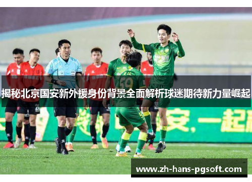 揭秘北京国安新外援身份背景全面解析球迷期待新力量崛起