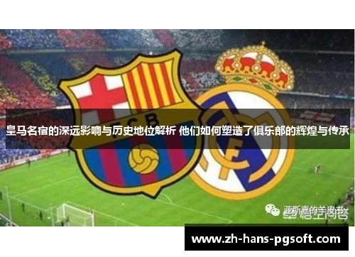 皇马名宿的深远影响与历史地位解析 他们如何塑造了俱乐部的辉煌与传承