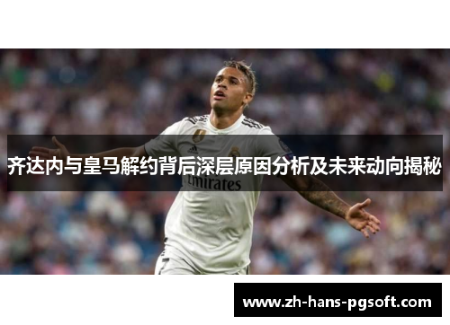 齐达内与皇马解约背后深层原因分析及未来动向揭秘