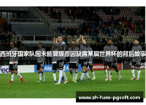 西班牙国家队因未能晋级原因缺席某届世界杯的背后故事