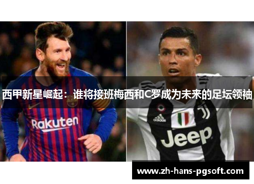 西甲新星崛起：谁将接班梅西和C罗成为未来的足坛领袖