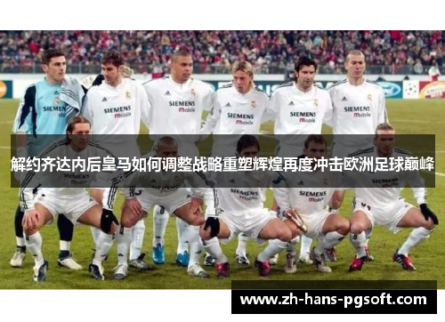 解约齐达内后皇马如何调整战略重塑辉煌再度冲击欧洲足球巅峰