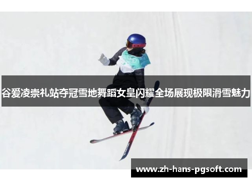 谷爱凌崇礼站夺冠雪地舞蹈女皇闪耀全场展现极限滑雪魅力