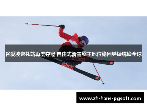 谷爱凌崇礼站再度夺冠 自由式滑雪霸主地位稳固继续统治全球