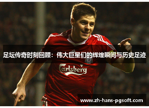 足坛传奇时刻回顾:伟大巨星们的辉煌瞬间与历史足迹 足坛传奇时刻回顾:伟大巨星们的辉煌瞬间与历史足迹