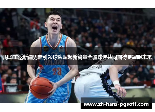 周琦重返新疆男篮引领球队崛起新篇章全疆球迷共同期待更耀眼未来 周琦重返新疆男篮引领球队崛起新篇章全疆球迷共同期待更耀眼未来