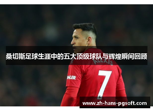 桑切斯足球生涯中的五大顶级球队与辉煌瞬间回顾