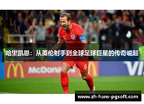 哈里凯恩：从英伦射手到全球足球巨星的传奇崛起