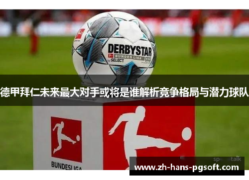 德甲拜仁未来最大对手或将是谁解析竞争格局与潜力球队 德甲拜仁未来最大对手或将是谁解析竞争格局与潜力球队