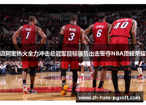 迈阿密热火全力冲击总冠军目标强势出击誓夺NBA顶峰荣耀 迈阿密热火全力冲击总冠军目标强势出击誓夺NBA顶峰荣耀