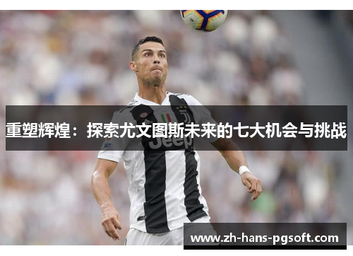 重塑辉煌：探索尤文图斯未来的七大机会与挑战