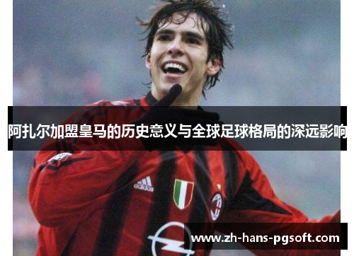 阿扎尔加盟皇马的历史意义与全球足球格局的深远影响 阿扎尔加盟皇马的历史意义与全球足球格局的深远影响