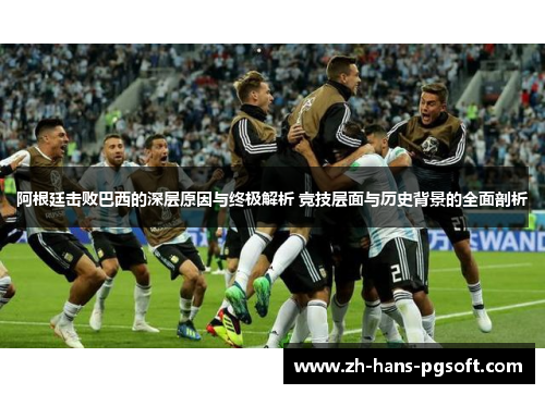 阿根廷击败巴西的深层原因与终极解析 竞技层面与历史背景的全面剖析 阿根廷击败巴西的深层原因与终极解析 竞技层面与历史背景的全面剖析