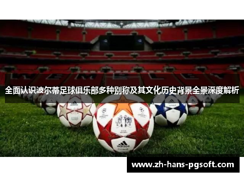 全面认识波尔蒂足球俱乐部多种别称及其文化历史背景全景深度解析 全面认识波尔蒂足球俱乐部多种别称及其文化历史背景全景深度解析