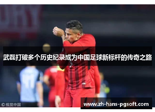 武磊打破多个历史纪录成为中国足球新标杆的传奇之路 武磊打破多个历史纪录成为中国足球新标杆的传奇之路