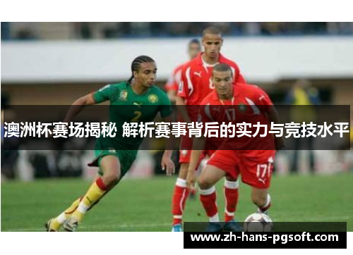 澳洲杯赛场揭秘 解析赛事背后的实力与竞技水平 澳洲杯赛场揭秘 解析赛事背后的实力与竞技水平