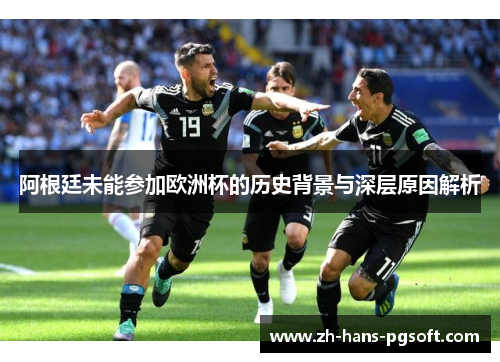 阿根廷未能参加欧洲杯的历史背景与深层原因解析 阿根廷未能参加欧洲杯的历史背景与深层原因解析