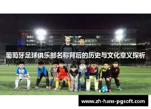 葡萄牙足球俱乐部名称背后的历史与文化意义探析 葡萄牙足球俱乐部名称背后的历史与文化意义探析