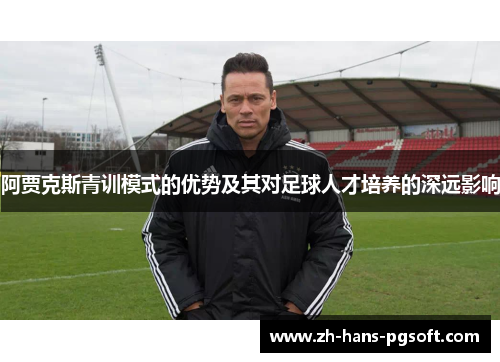 阿贾克斯青训模式的优势及其对足球人才培养的深远影响 阿贾克斯青训模式的优势及其对足球人才培养的深远影响