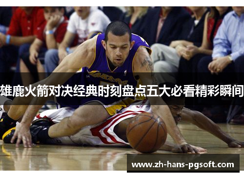 雄鹿火箭对决经典时刻盘点五大必看精彩瞬间 雄鹿火箭对决经典时刻盘点五大必看精彩瞬间