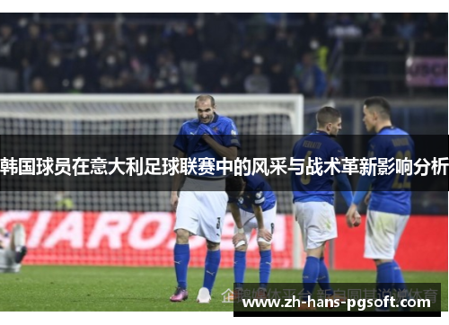 韩国球员在意大利足球联赛中的风采与战术革新影响分析 韩国球员在意大利足球联赛中的风采与战术革新影响分析