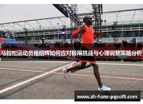 马拉松运动员杨绍辉如何应对极限挑战与心理调整策略分析