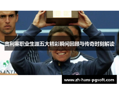 奥利塞职业生涯五大精彩瞬间回顾与传奇时刻解读 奥利塞职业生涯五大精彩瞬间回顾与传奇时刻解读