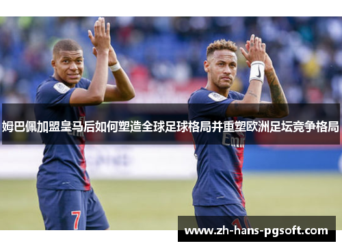 姆巴佩加盟皇马后如何塑造全球足球格局并重塑欧洲足坛竞争格局