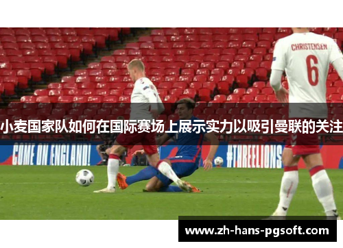 小麦国家队如何在国际赛场上展示实力以吸引曼联的关注