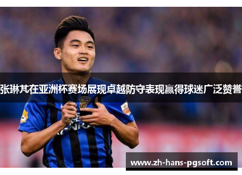 张琳芃在亚洲杯赛场展现卓越防守表现赢得球迷广泛赞誉