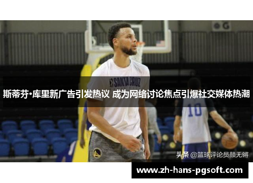 斯蒂芬·库里新广告引发热议 成为网络讨论焦点引爆社交媒体热潮