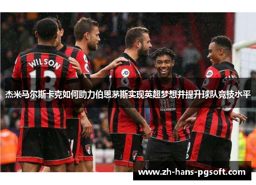 杰米马尔斯卡克如何助力伯恩茅斯实现英超梦想并提升球队竞技水平
