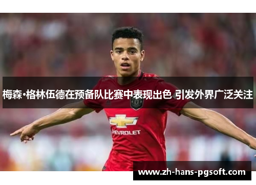 梅森·格林伍德在预备队比赛中表现出色 引发外界广泛关注