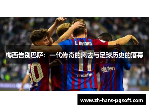 梅西告别巴萨：一代传奇的离去与足球历史的落幕